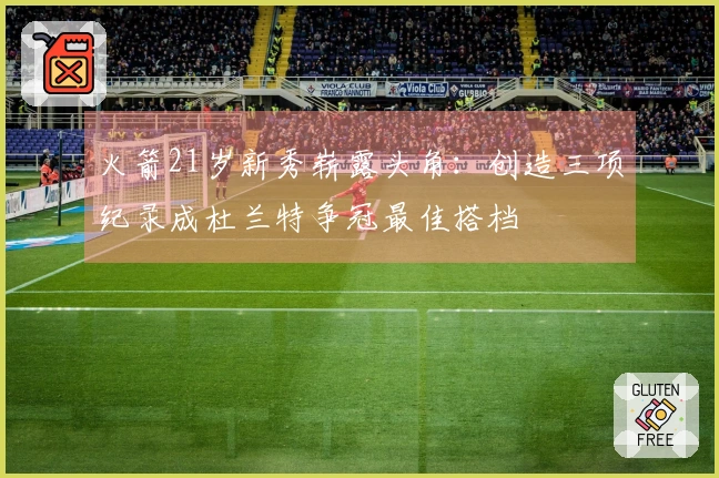 火箭21岁新秀崭露头角：创造三项纪录成杜兰特争冠最佳搭档