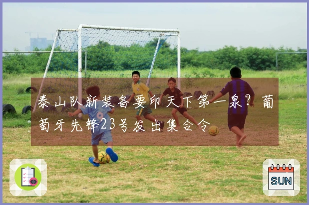 泰山队新装备要印天下第一泉？葡萄牙先锋23号发出集合令