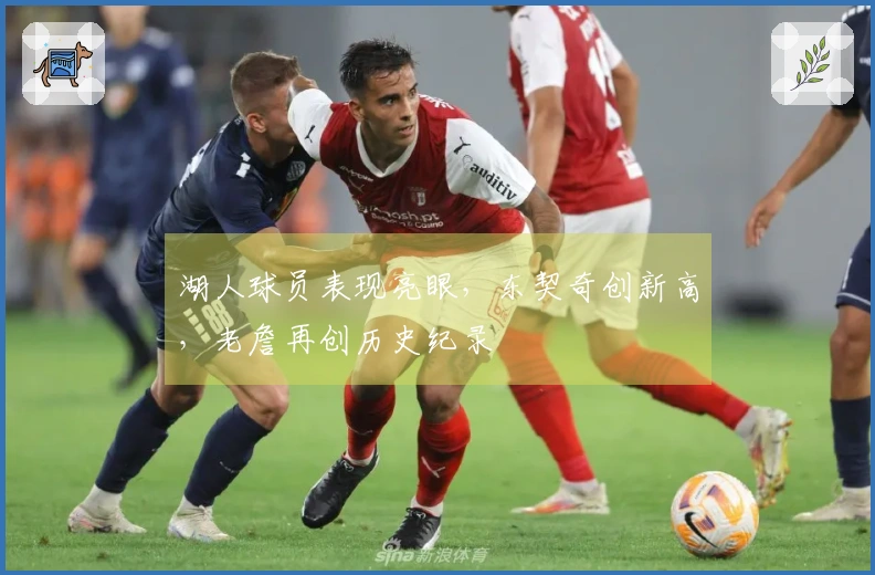 湖人球员表现亮眼，东契奇创新高，老詹再创历史纪录