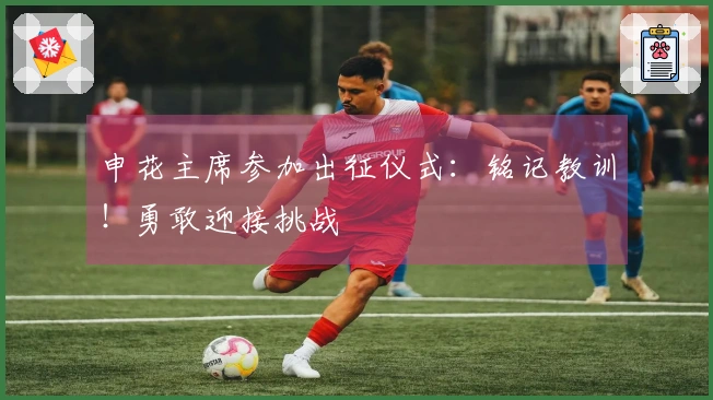 申花主席参加出征仪式：铭记教训！勇敢迎接挑战