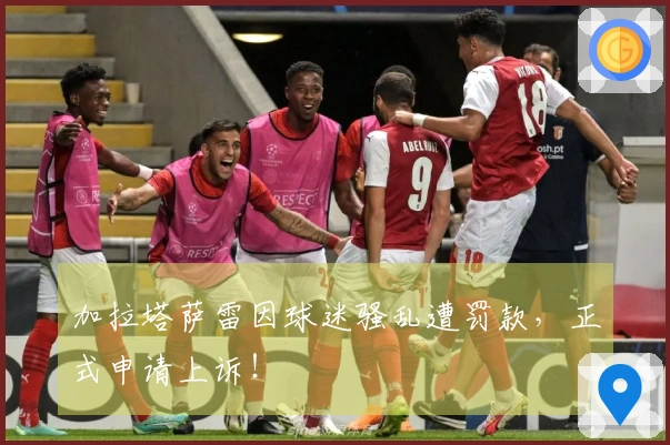 加拉塔萨雷因球迷骚乱遭罚款，正式申请上诉！