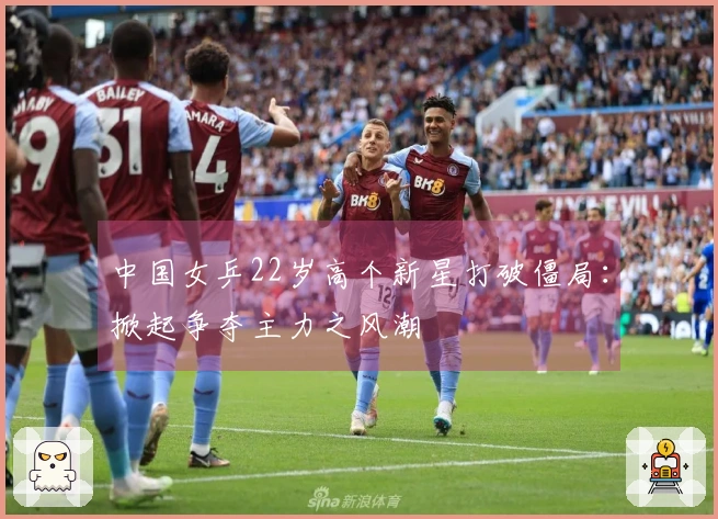 中国女乒22岁高个新星打破僵局：掀起争夺主力之风潮