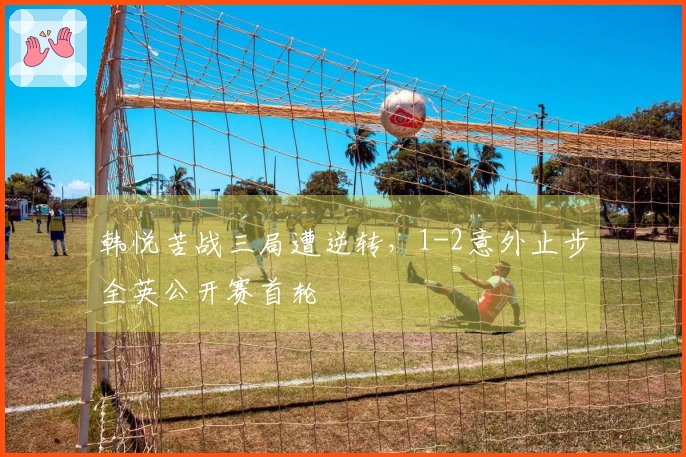 韩悦苦战三局遭逆转，1-2意外止步全英公开赛首轮