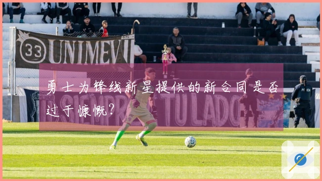 勇士为锋线新星提供的新合同是否过于慷慨？