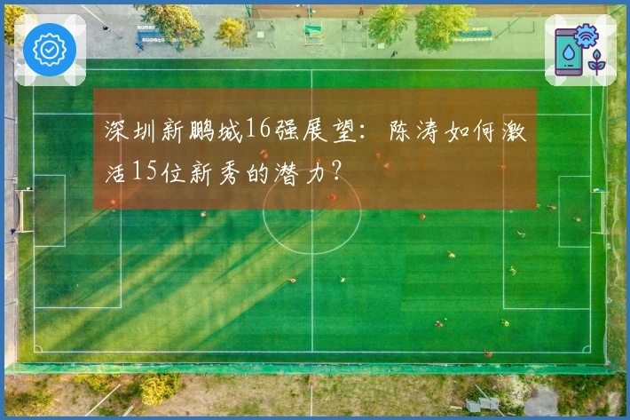 深圳新鹏城16强展望：陈涛如何激活15位新秀的潜力？