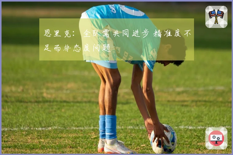 恩里克：全队需共同进步 精准度不足而非态度问题