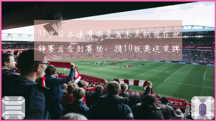 31岁日本速滑明星高木美帆将在世锦赛后告别赛场，携10枚奥运奖牌荣耀退役