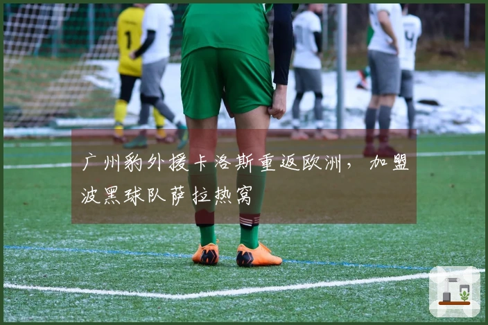 广州豹外援卡洛斯重返欧洲，加盟波黑球队萨拉热窝