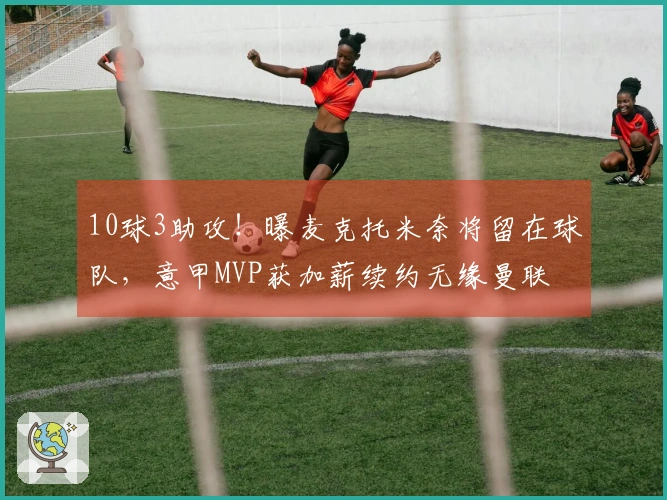 10球3助攻！曝麦克托米奈将留在球队，意甲MVP获加薪续约无缘曼联