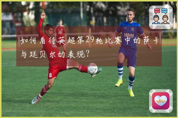 如何看待英超第29轮比赛中的萨卡与廷贝尔的表现？