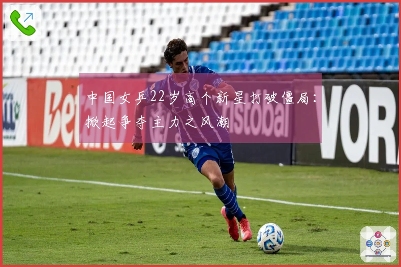 中国女乒22岁高个新星打破僵局：掀起争夺主力之风潮