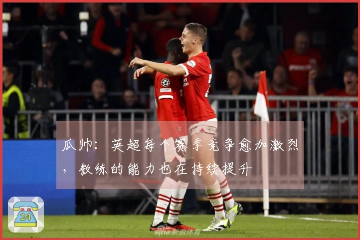 瓜帅：英超每个赛季竞争愈加激烈，教练的能力也在持续提升