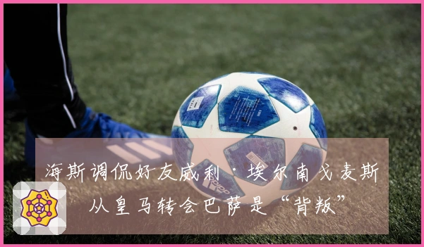 海斯调侃好友威利·埃尔南戈麦斯：从皇马转会巴萨是“背叛”