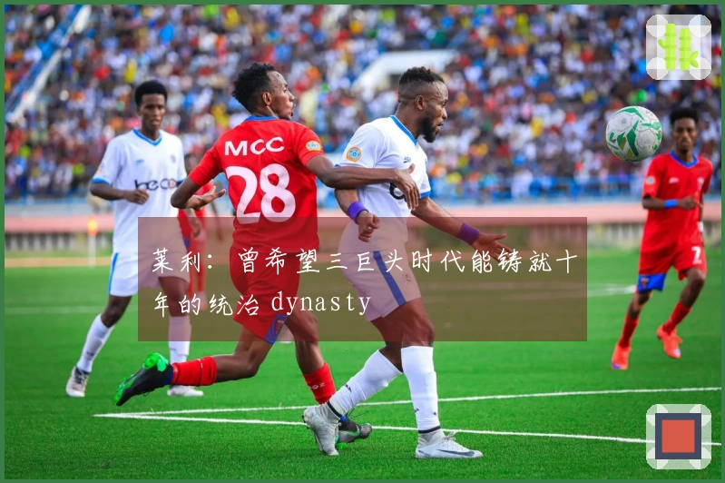 莱利：曾希望三巨头时代能铸就十年的统治 dynasty