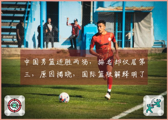 中国男篮连胜两场，排名却仅居第三，原因揭晓，国际篮联解释明了