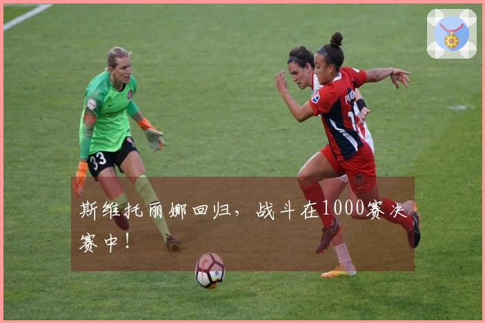 斯维托丽娜回归，战斗在1000赛决赛中！