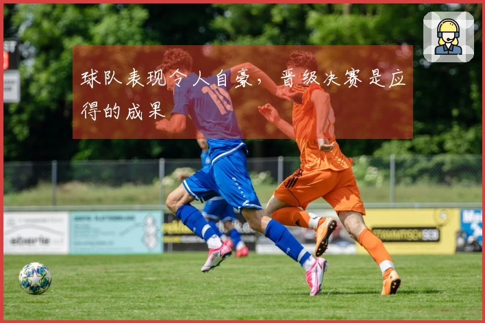 球队表现令人自豪，晋级决赛是应得的成果