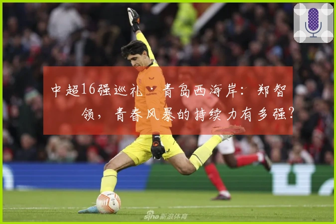 中超16强巡礼·青岛西海岸：郑智引领，青春风暴的持续力有多强？