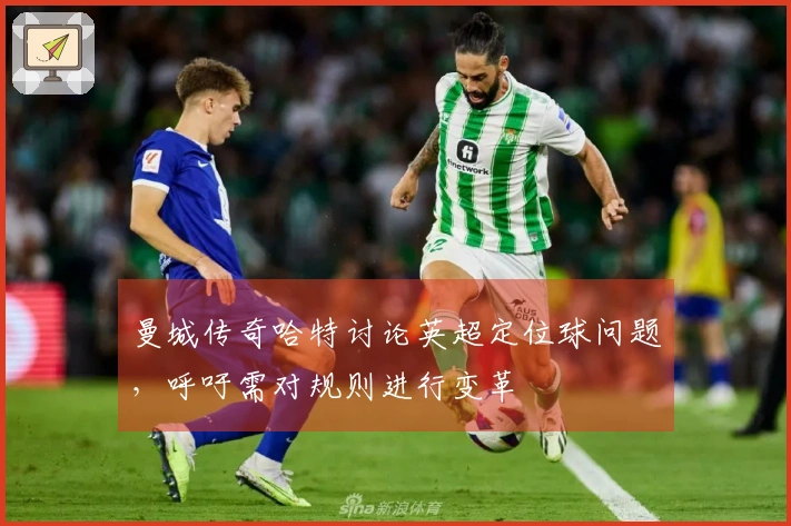 曼城传奇哈特讨论英超定位球问题，呼吁需对规则进行变革